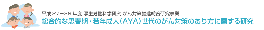 厚生労働科学研究費補助金がん対策推進総合研究事業 総合的な思春期・若年成人（AYA）世代のがん対策のあり方に関する研究