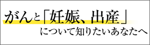 がんと妊娠、出産について知りたいあなたへ