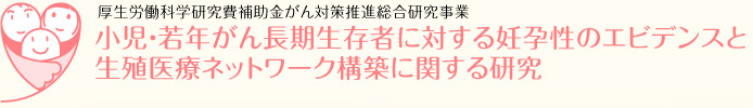 厚生労働科学研究費補助金がん対策推進総合研究事業　小児・若年がん長期生存者に対する妊孕性のエビデンスと生殖医療ネットワーク構築に関する研究